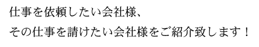 仕事を依頼したい会社様、その仕事を請けたい会社様をご紹介いたします！