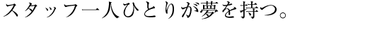 スタッフ一人ひとりが夢を持つ。